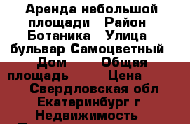Аренда небольшой площади › Район ­ Ботаника › Улица ­ бульвар Самоцветный › Дом ­ 5 › Общая площадь ­ 18 › Цена ­ 6 000 - Свердловская обл., Екатеринбург г. Недвижимость » Помещения аренда   